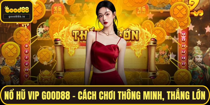 Nổ Hũ Vip GOOD88 – Cách Chơi Thông Minh, Thắng Lớn